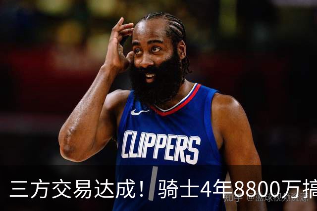 三方交易达成！骑士4年8800万搞定沃特森，哈登降薪换来豪华五虎