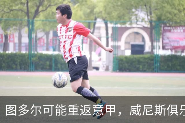 图多尔可能重返意甲，威尼斯俱乐部急需救星！