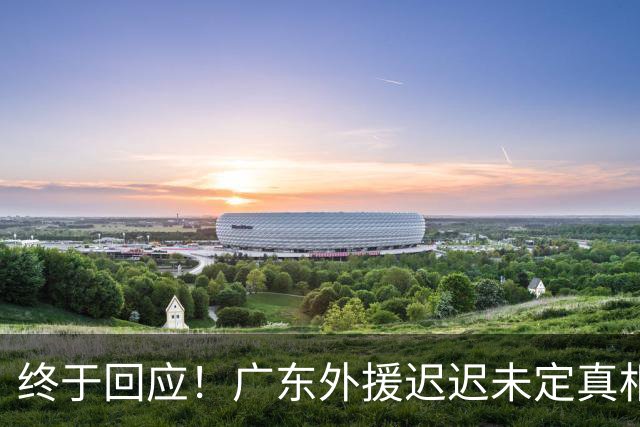 终于回应！广东外援迟迟未定真相曝光，新帅透露完整引援计划