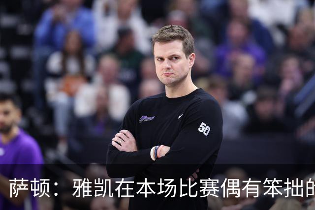 萨顿：雅凯在本场比赛偶有笨拙的时刻，没被红牌罚下算是逃过一劫