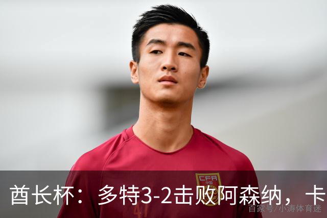 酋长杯：多特3-2击败阿森纳，卡雷察斯世界波，哲凯赖什点射
