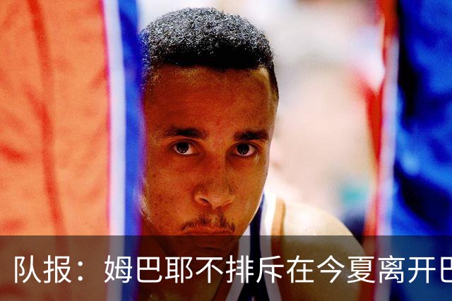 队报：姆巴耶不排斥在今夏离开巴黎；红军和多特目前最吸引他