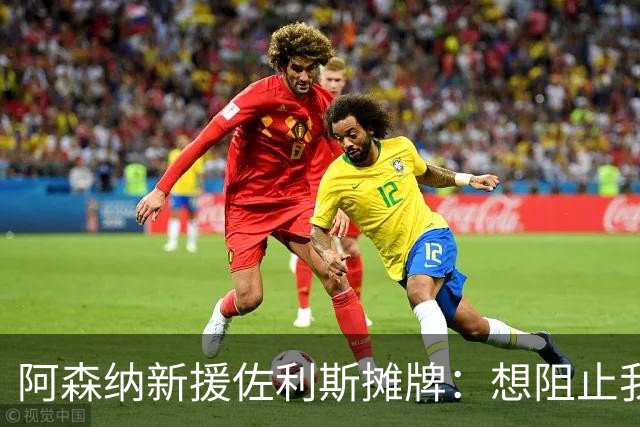 阿森纳新援佐利斯摊牌：想阻止我们卫冕？压力全在你们那边