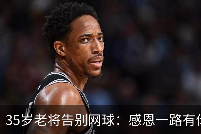 35岁老将告别网球：感恩一路有你，泪水中收获力量